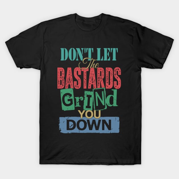 Don't Let The Bastards Grind You Down T-Shirt by Brartzy